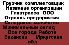 Грузчик-комплектовщик › Название организации ­ Главтрасса, ООО › Отрасль предприятия ­ Складское хозяйство › Минимальный оклад ­ 1 - Все города Работа » Вакансии   . Иркутская обл.